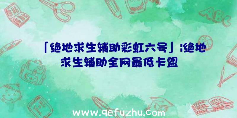 「绝地求生辅助彩虹六号」|绝地求生辅助全网最低卡盟